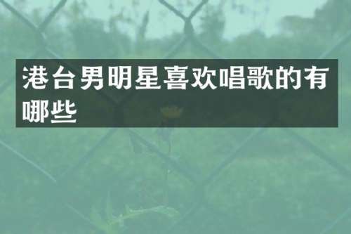港台男明星喜欢唱歌的有哪些