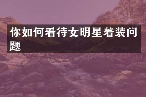 你如何看待女明星着装问题
