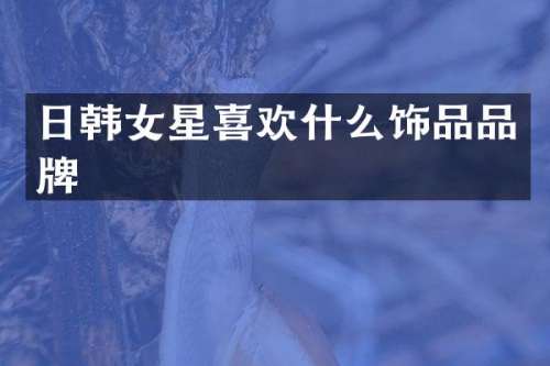 日韩女星喜欢什么饰品品牌