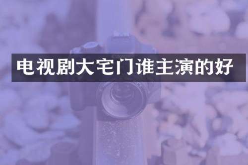 电视剧大宅门谁主演的好