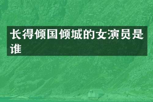 长得倾国倾城的女演员是谁