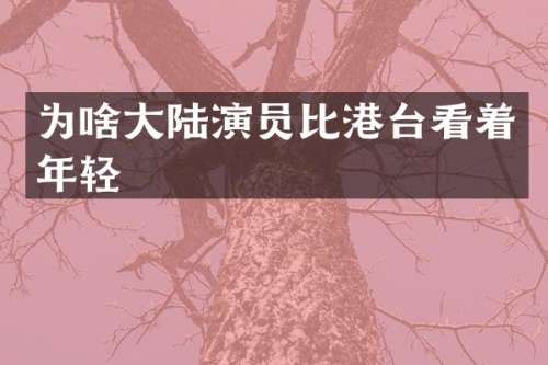 为啥大陆演员比港台看着年轻