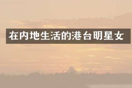 在内地生活的港台明星女