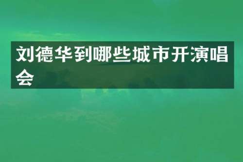 刘德华到哪些城市开演唱会