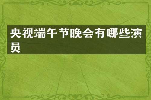 央视端午节晚会有哪些演员