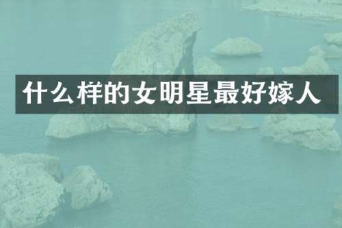 什么样的女明星最好嫁人