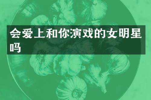 会爱上和你演戏的女明星吗
