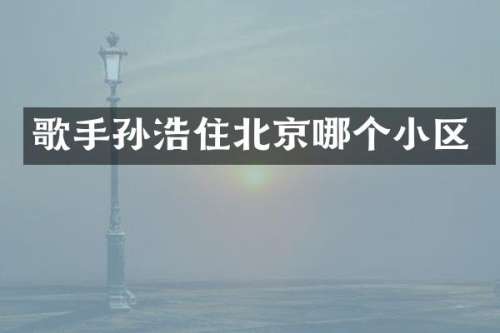 歌手孙浩住北京哪个小区