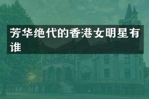 芳华绝代的香港女明星有谁