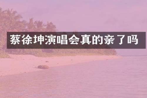 蔡徐坤演唱会真的亲了吗