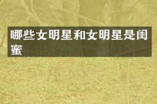 哪些女明星和女明星是闺蜜