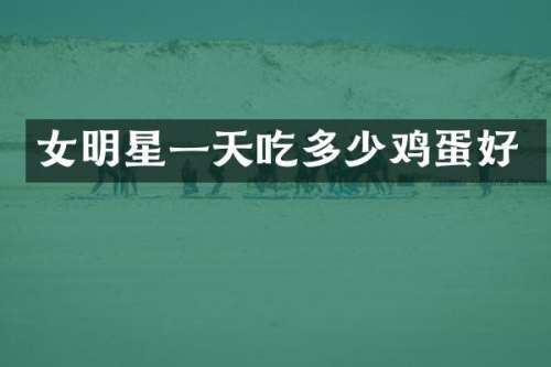 女明星一天吃多少鸡蛋好
