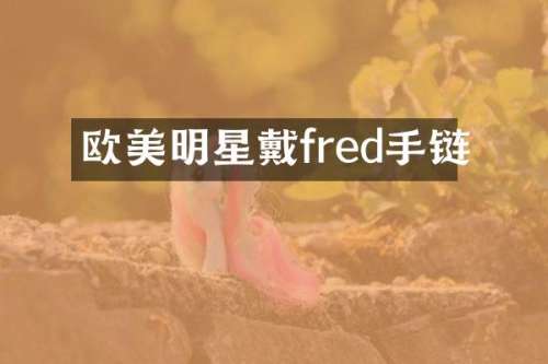 欧美明星戴fred手链