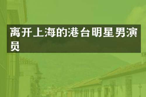 离开上海的港台明星男演员