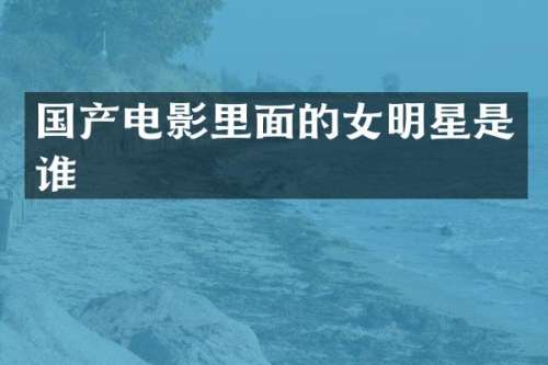 国产电影里面的女明星是谁