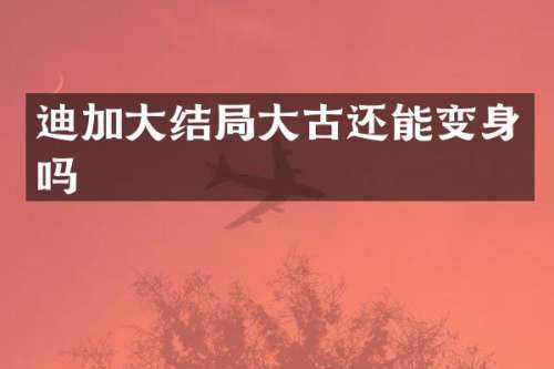 迪加大结局大古还能变身吗