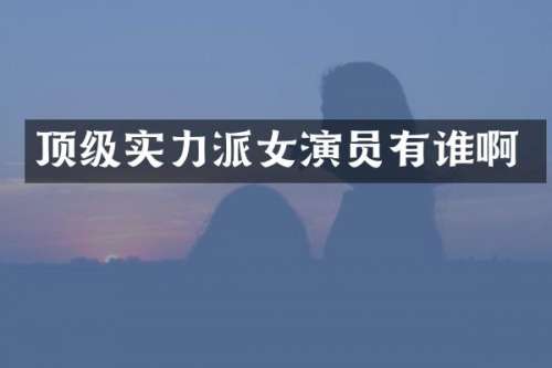 顶级实力派女演员有谁啊