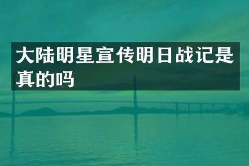 大陆明星宣传明日战记是真的吗