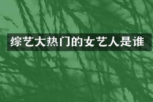 综艺大热门的女艺人是谁