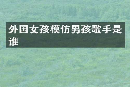 外国女孩模仿男孩歌手是谁