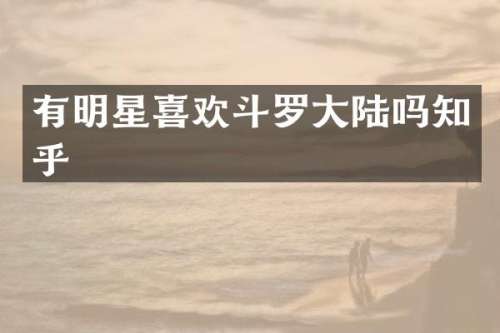 有明星喜欢斗罗大陆吗知乎