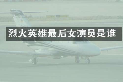 烈火英雄最后女演员是谁