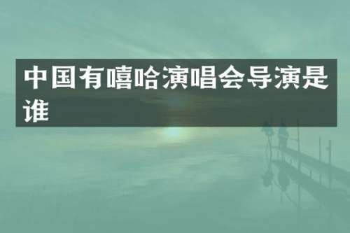 中国有嘻哈演唱会导演是谁