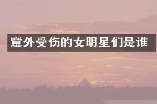 意外受伤的女明星们是谁