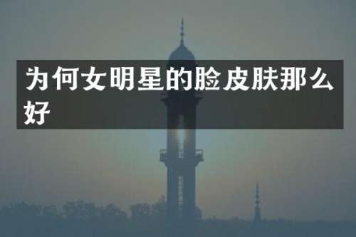 为何女明星的脸皮肤那么好