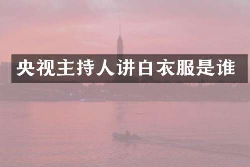 央视主持人讲白衣服是谁