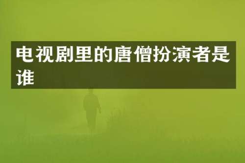 电视剧里的唐僧扮演者是谁