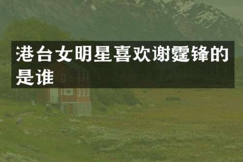 港台女明星喜欢谢霆锋的是谁