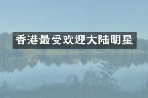 香港最受欢迎大陆明星