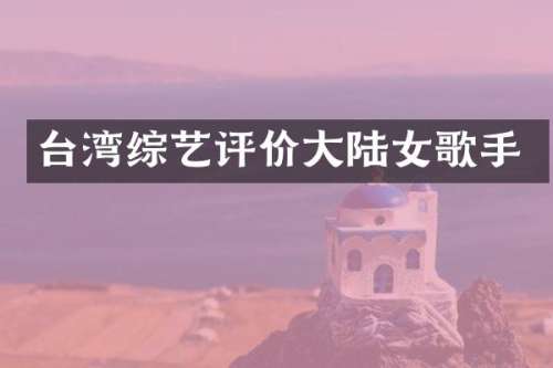 台湾综艺评价大陆女歌手