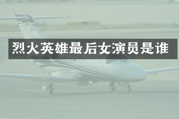 烈火英雄最后女演员是谁