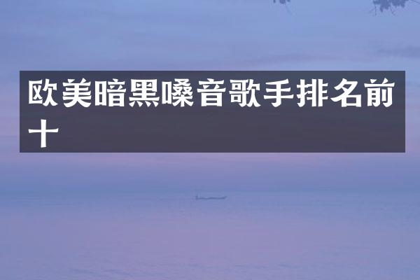 欧美暗黑嗓音歌手排名前十