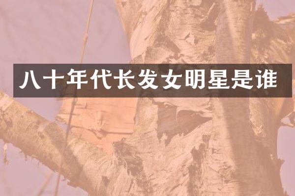 八十年代长发女明星是谁
