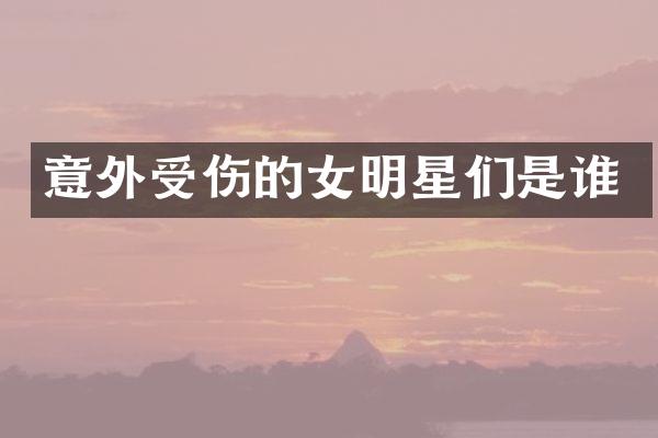 意外受伤的女明星们是谁