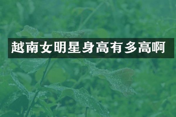 越南女明星身高有多高啊