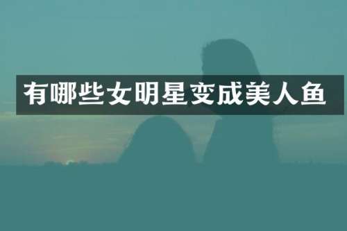 有哪些女明星变成美人鱼