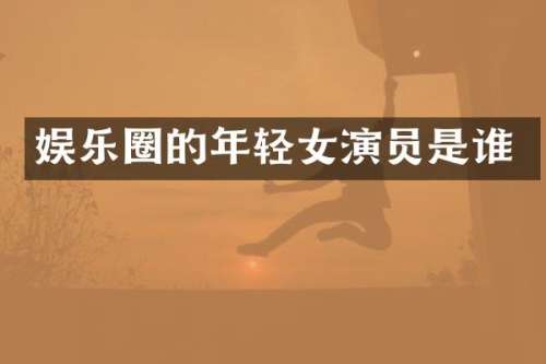 娱乐圈的年轻女演员是谁