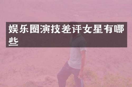 娱乐圈演技差评女星有哪些