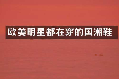 欧美明星都在穿的国潮鞋