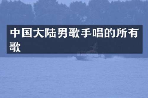 中国大陆男歌手唱的所有歌