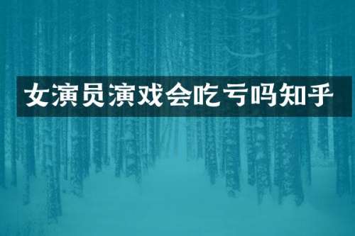 女演员演戏会吃亏吗知乎