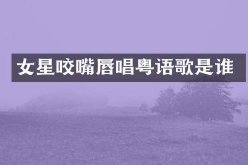 女星咬嘴唇唱粤语歌是谁