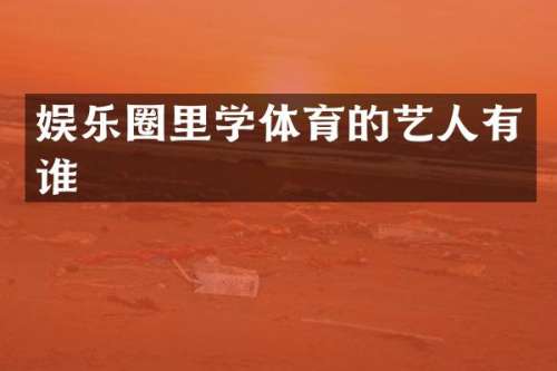 娱乐圈里学体育的艺人有谁