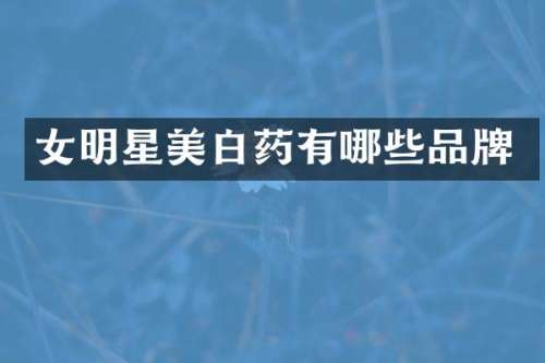 女明星美白药有哪些品牌
