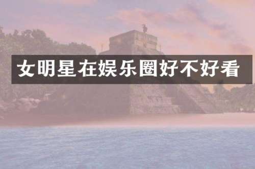 女明星在娱乐圈好不好看
