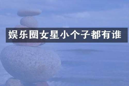 娱乐圈女星小个子都有谁